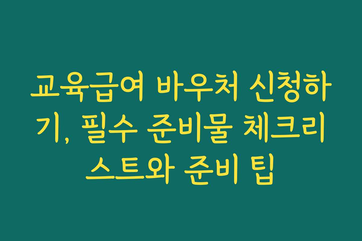 교육급여 바우처 신청하기, 필수 준비물 체크리스트와 준비 팁