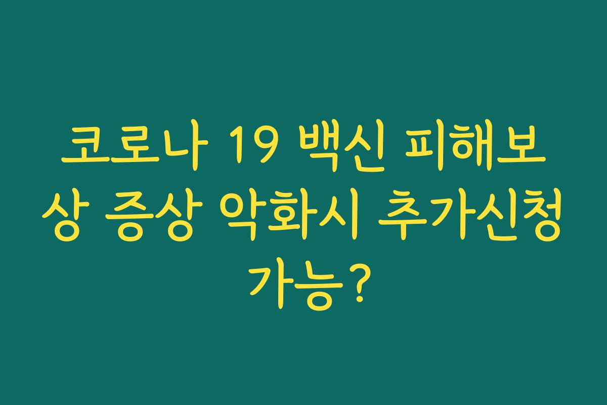 코로나 19 백신 피해보상 증상 악화시 추가신청 가능?