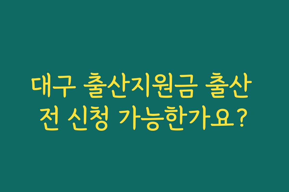 대구 출산지원금 출산 전 신청 가능한가요?