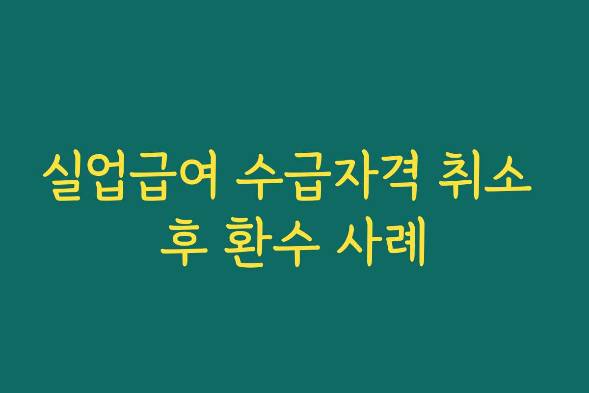 실업급여 수급자격 취소 후 환수 사례