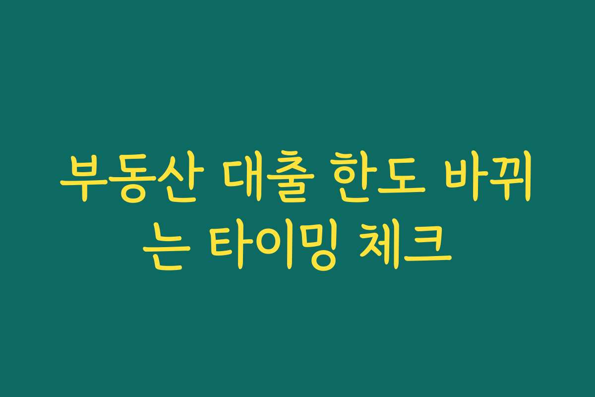 부동산 대출 한도 바뀌는 타이밍 체크