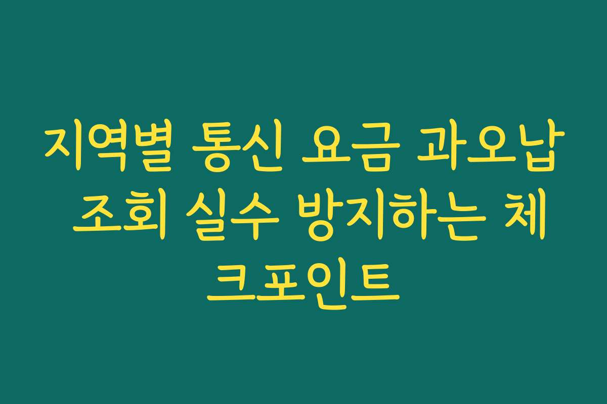 지역별 통신 요금 과오납 조회 실수 방지하는 체크포인트