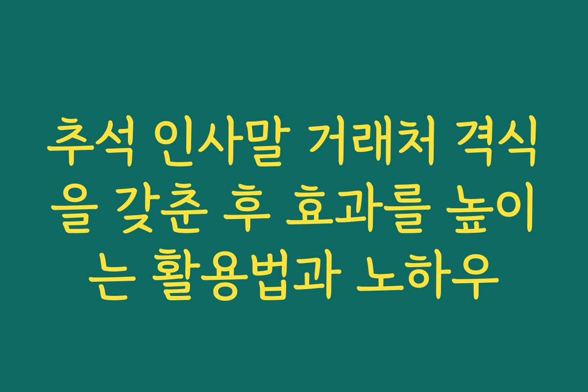 추석 인사말 거래처 격식을 갖춘 후 효과를 높이는 활용법과 노하우