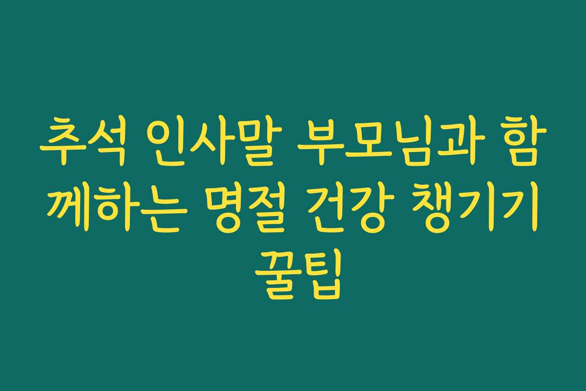 추석 인사말 부모님과 함께하는 명절 건강 챙기기 꿀팁