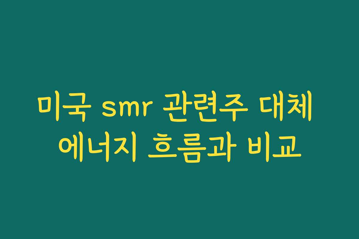 미국 smr 관련주 대체 에너지 흐름과 비교