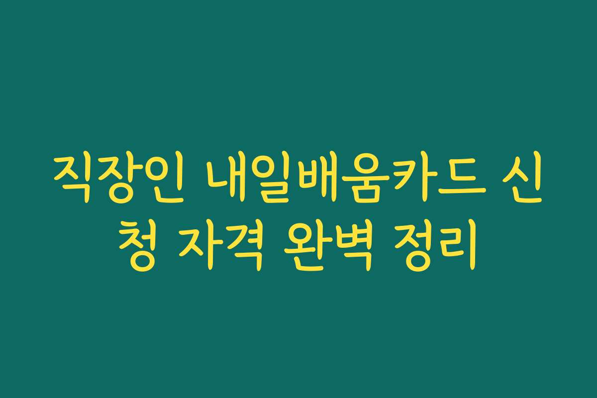 직장인 내일배움카드 신청 자격 완벽 정리