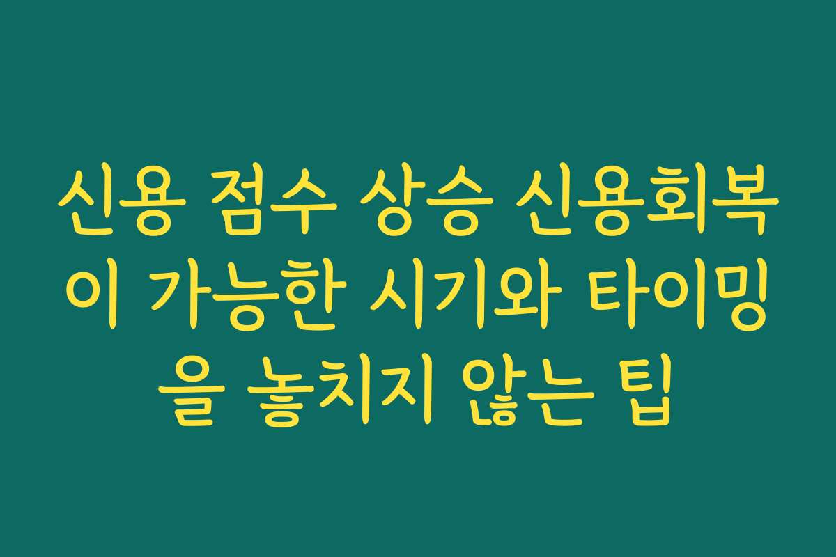 신용 점수 상승 신용회복이 가능한 시기와 타이밍을 놓치지 않는 팁