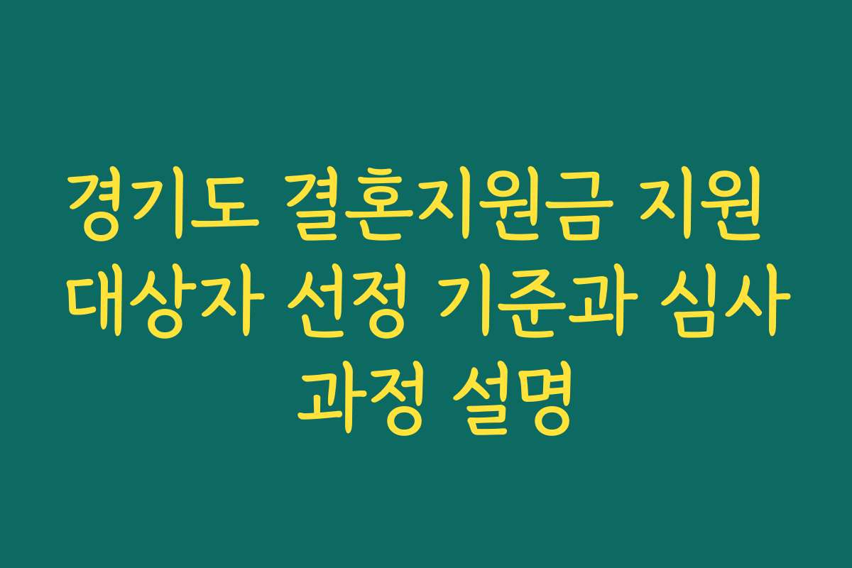 경기도 결혼지원금 지원 대상자 선정 기준과 심사 과정 설명 경기도 결혼지원금 지원 대상자 선정 기준과 심사 과정 설명