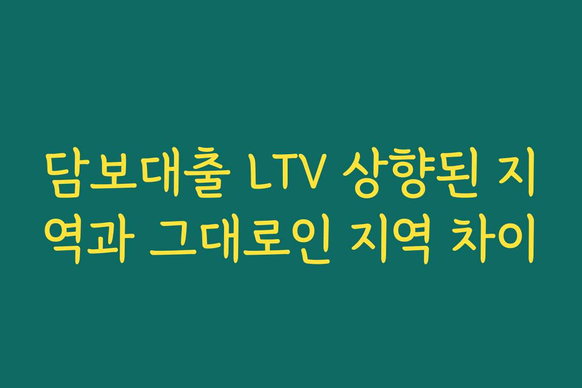 담보대출 LTV 상향된 지역과 그대로인 지역 차이
