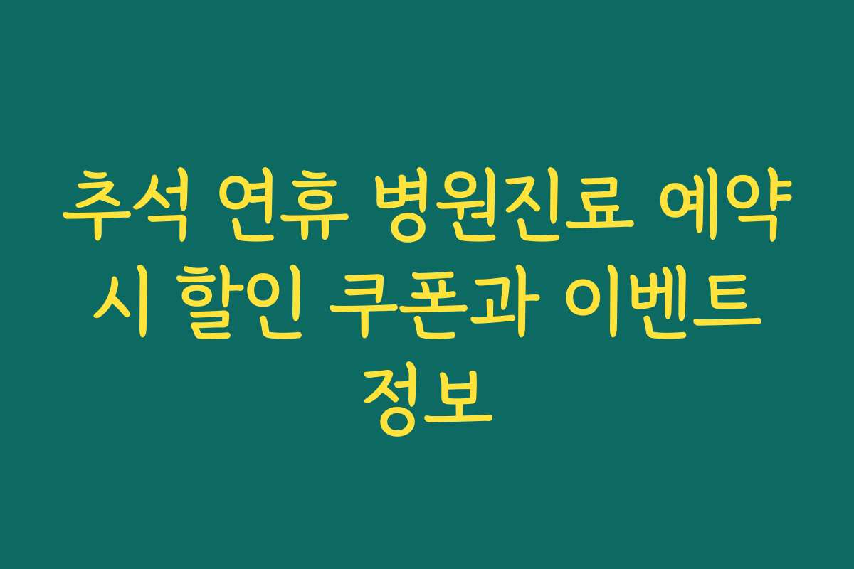추석 연휴 병원진료 예약 시 할인 쿠폰과 이벤트 정보