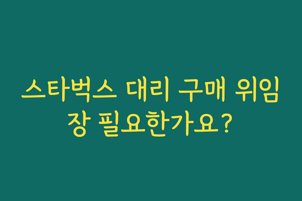 스타벅스 대리 구매 위임장 필요한가요?