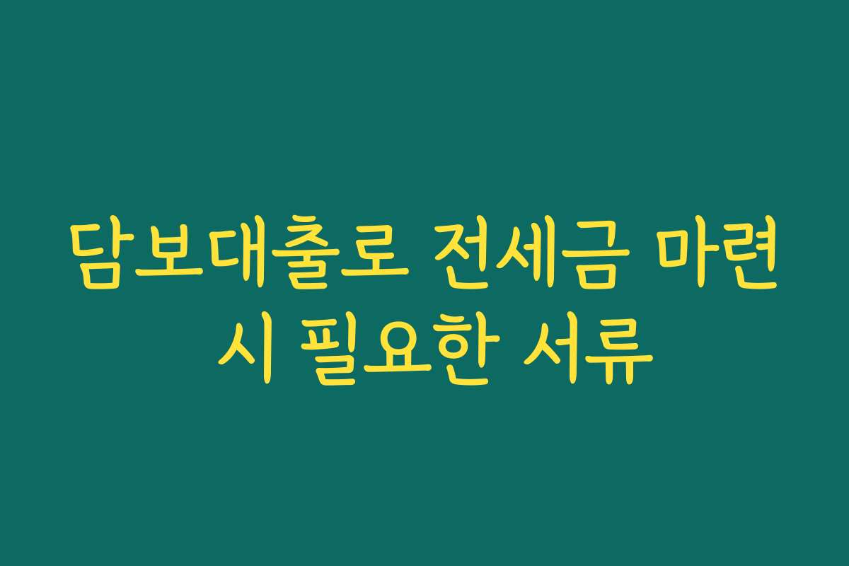 담보대출로 전세금 마련 시 필요한 서류