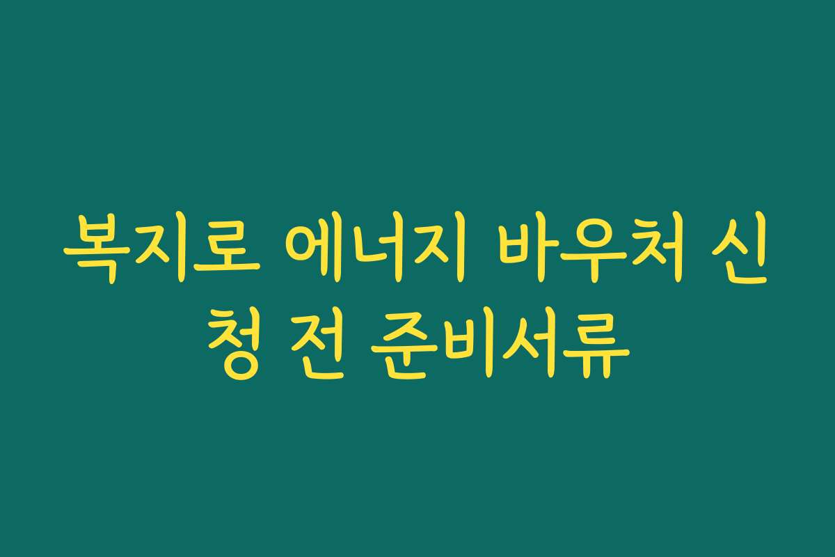 복지로 에너지 바우처 신청 전 준비서류