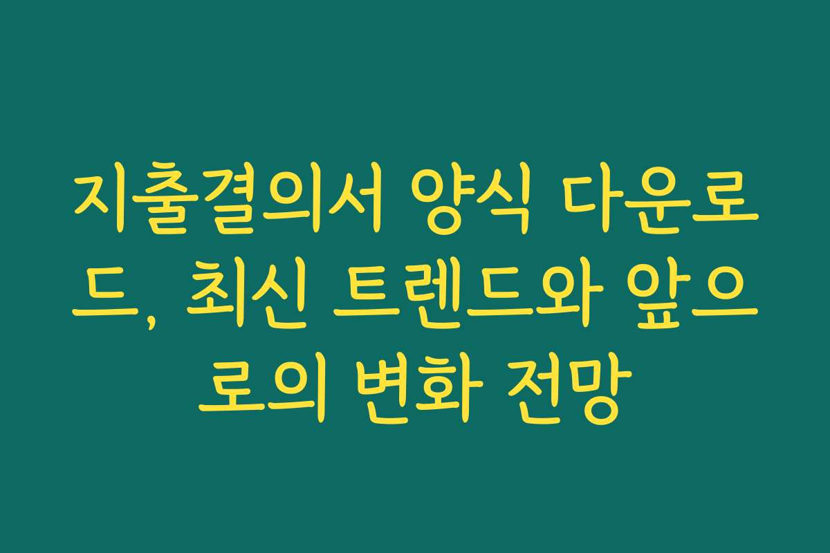 지출결의서 양식 다운로드, 최신 트렌드와 앞으로의 변화 전망