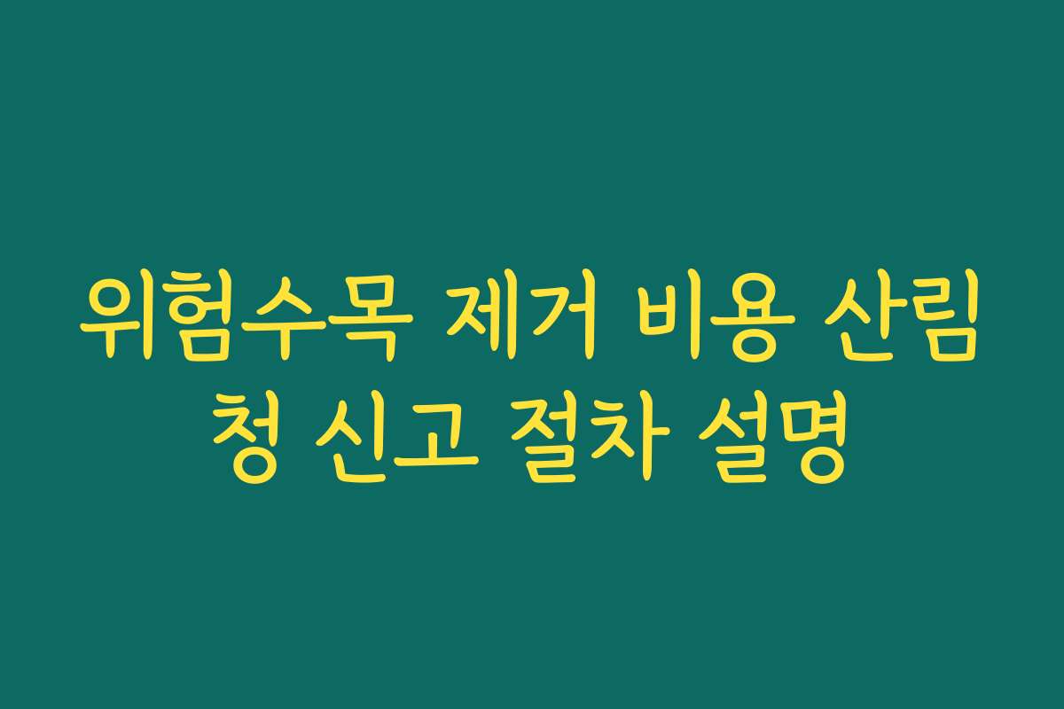위험수목 제거 비용 산림청 신고 절차 설명