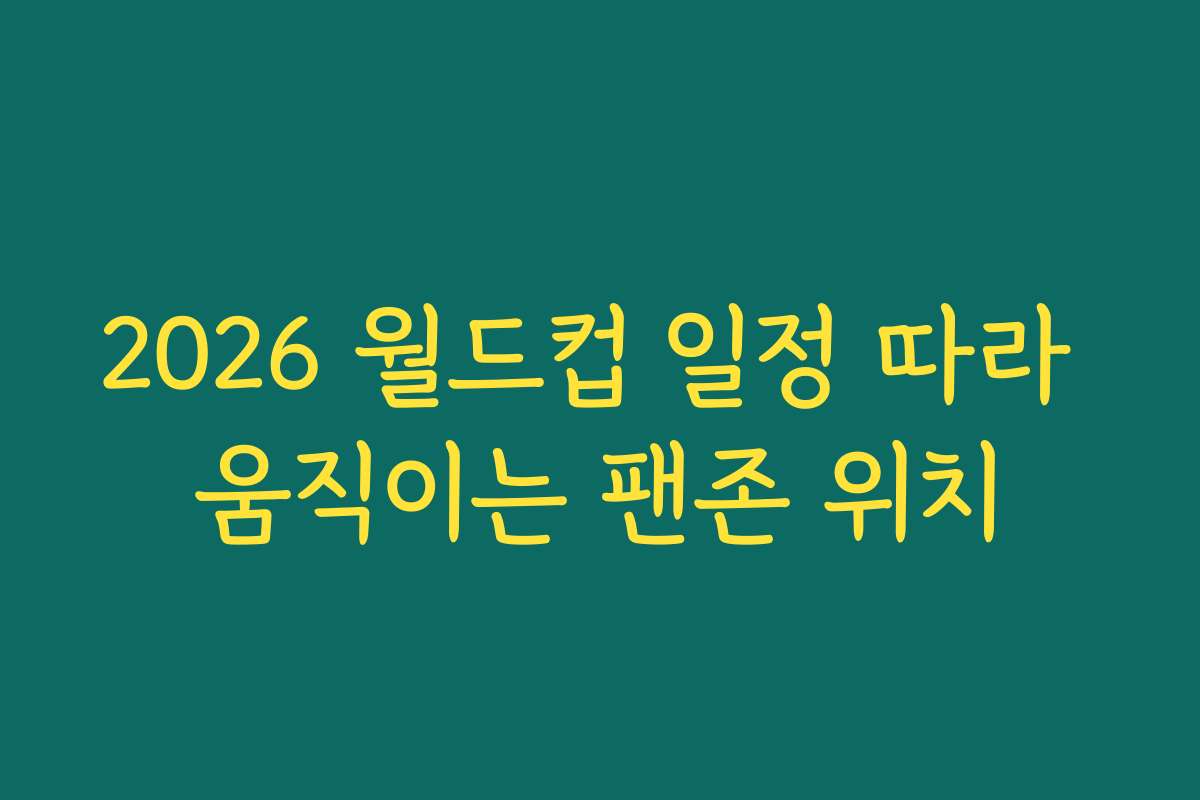 2026 월드컵 일정 따라 움직이는 팬존 위치