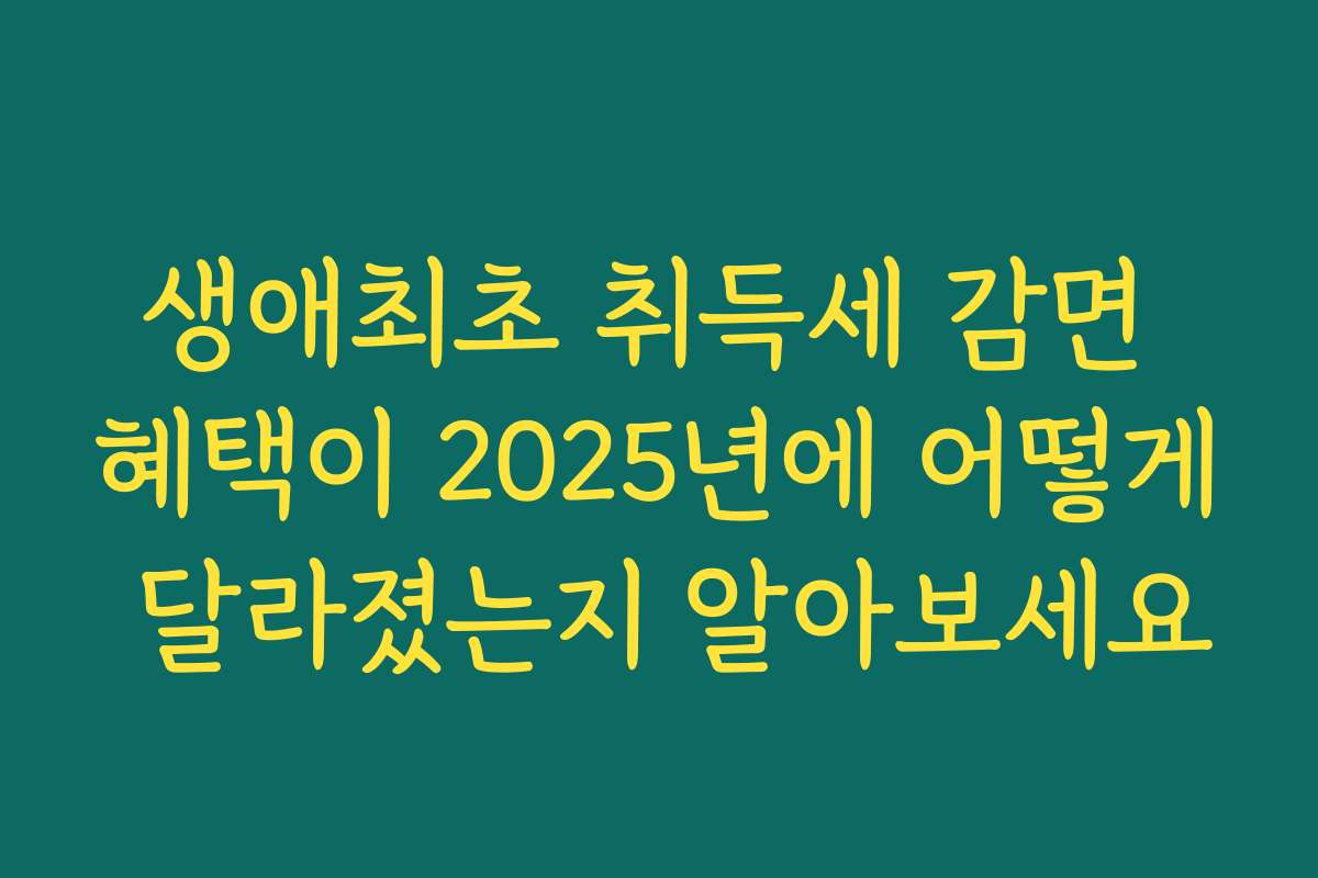 생애최초 취득세 감면 혜택이 2025년에 어떻게 달라졌는지 알아보세요 생애최초 취득세 감면 혜택이 2025년에 어떻게 달라졌는지 알아보세요