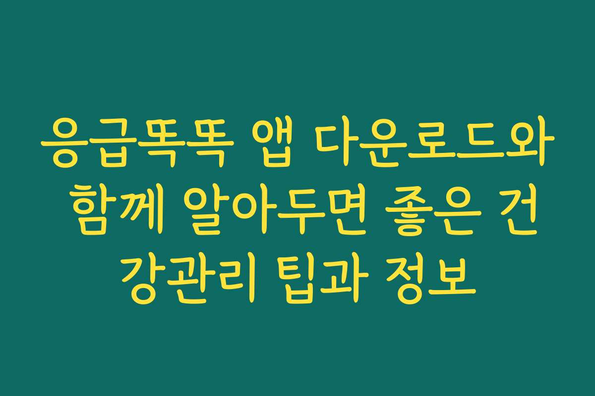 응급똑똑 앱 다운로드와 함께 알아두면 좋은 건강관리 팁과 정보