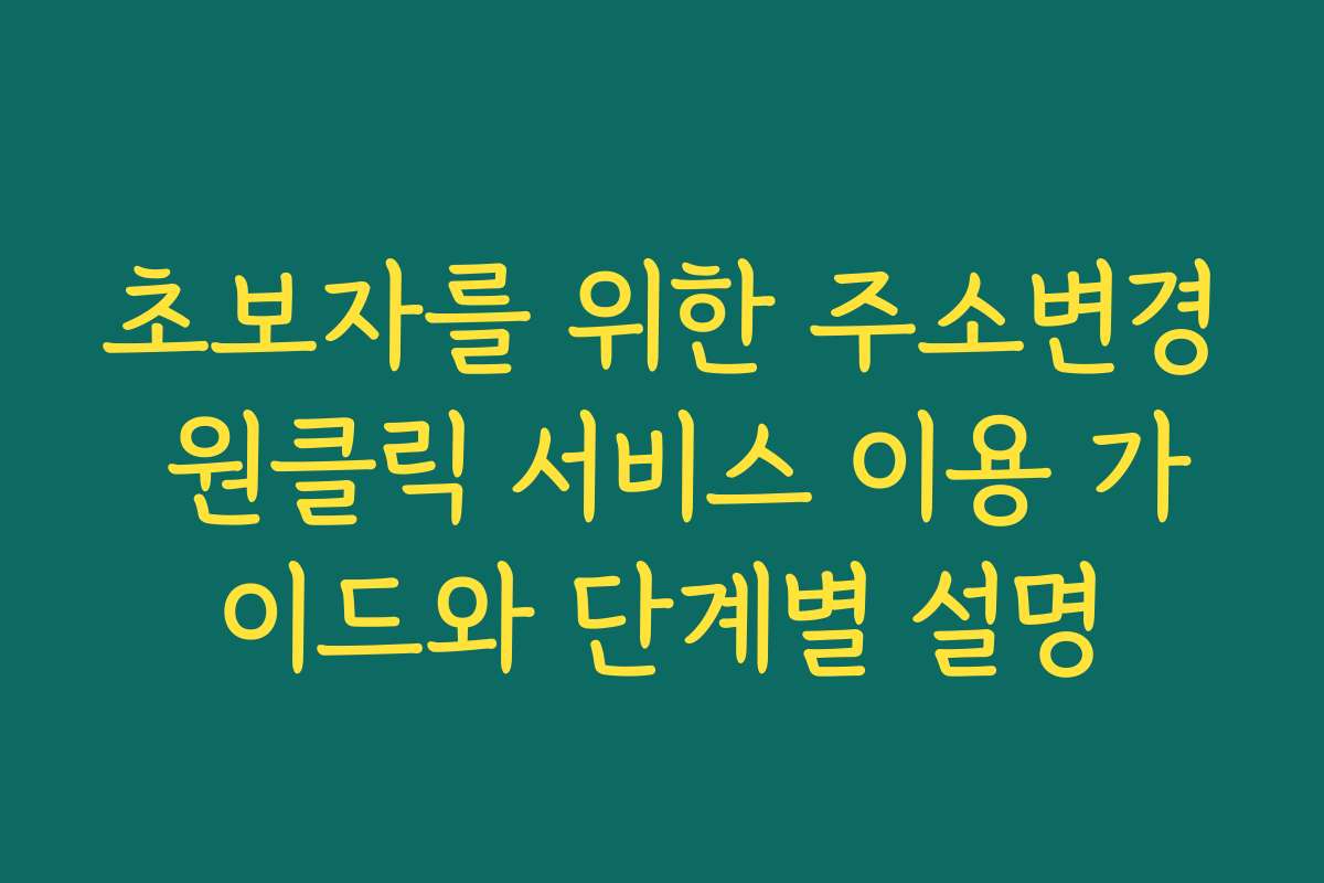 초보자를 위한 주소변경 원클릭 서비스 이용 가이드와 단계별 설명