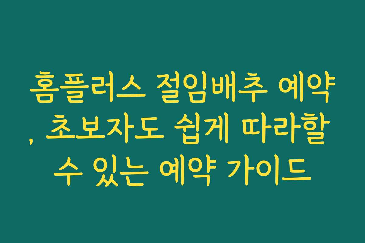 홈플러스 절임배추 예약, 초보자도 쉽게 따라할 수 있는 예약 가이드