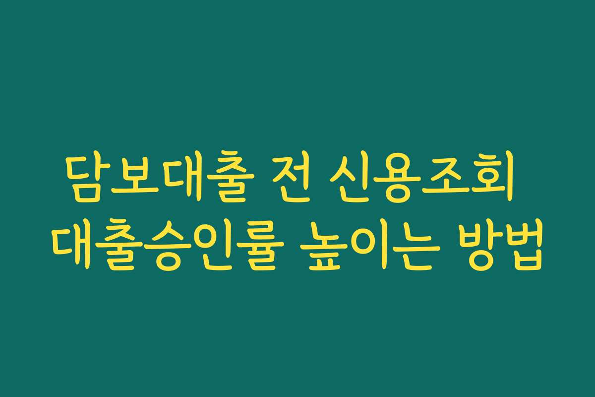 담보대출 전 신용조회 대출승인률 높이는 방법