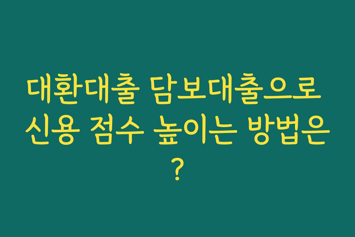 대환대출 담보대출으로 신용 점수 높이는 방법은?
