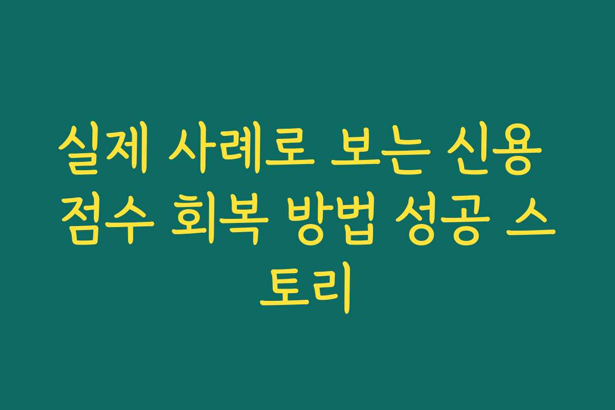 실제 사례로 보는 신용 점수 회복 방법 성공 스토리