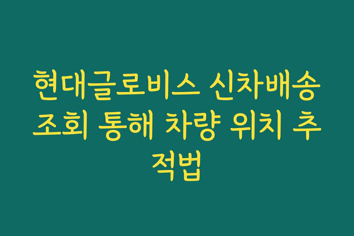 현대글로비스 신차배송조회 통해 차량 위치 추적법