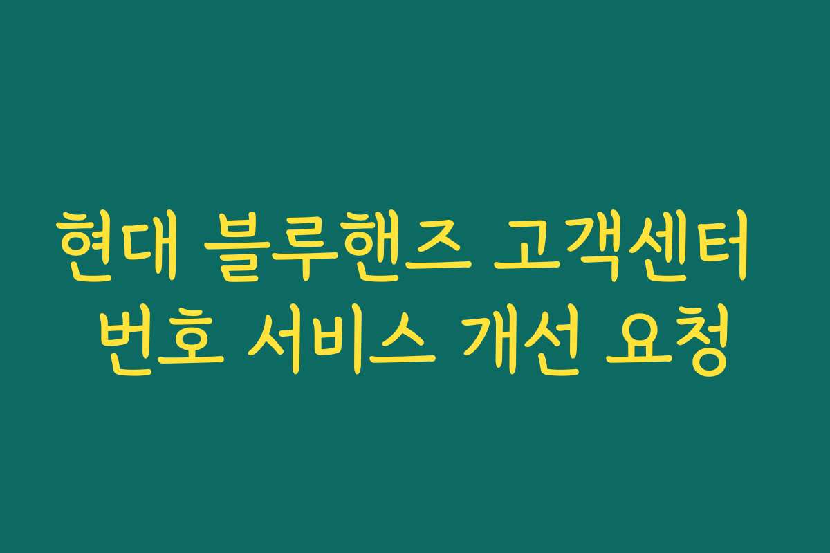 현대 블루핸즈 고객센터 번호 서비스 개선 요청