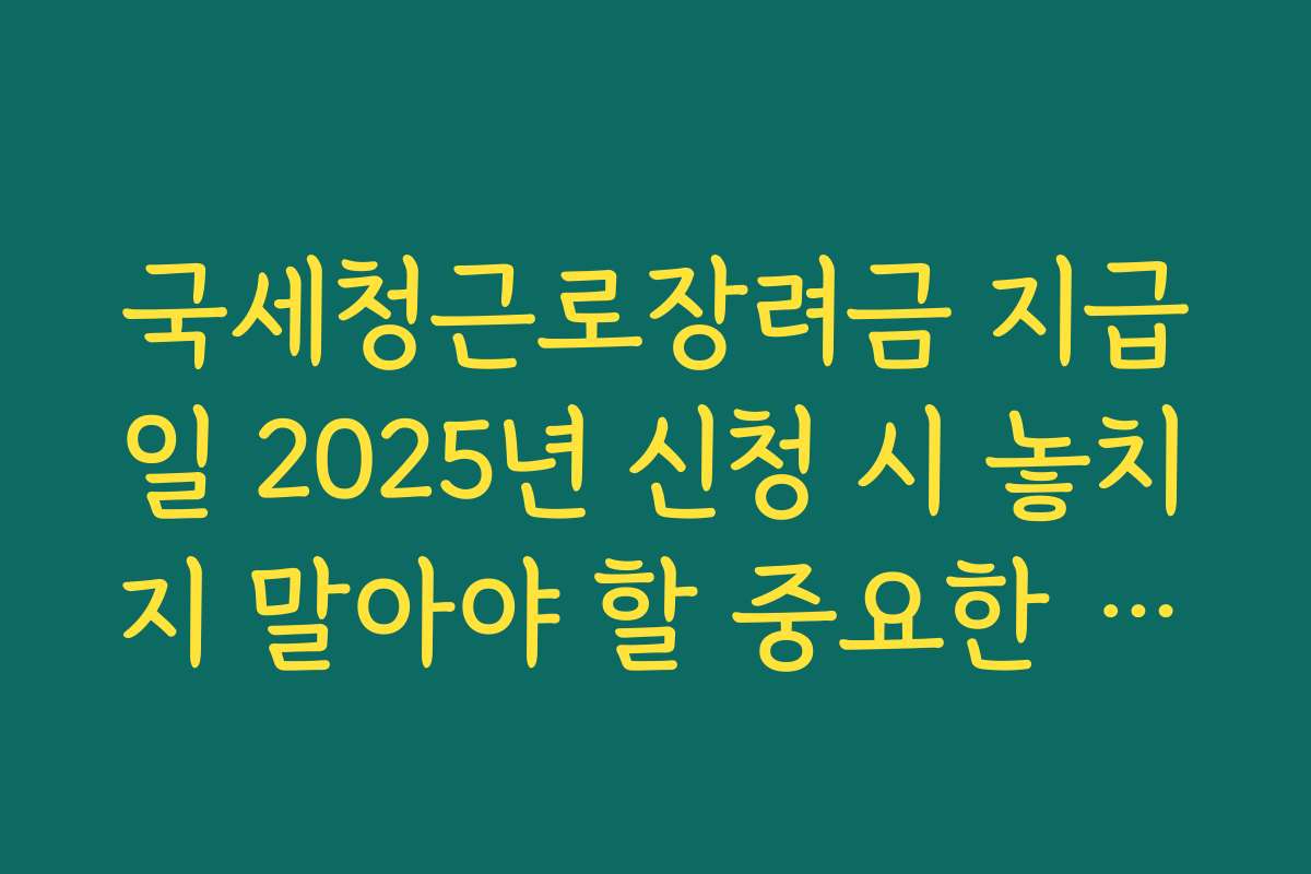국세청근로장려금 지급일 2025년 신청 시 놓치지 말아야 할 중요한 포인트
