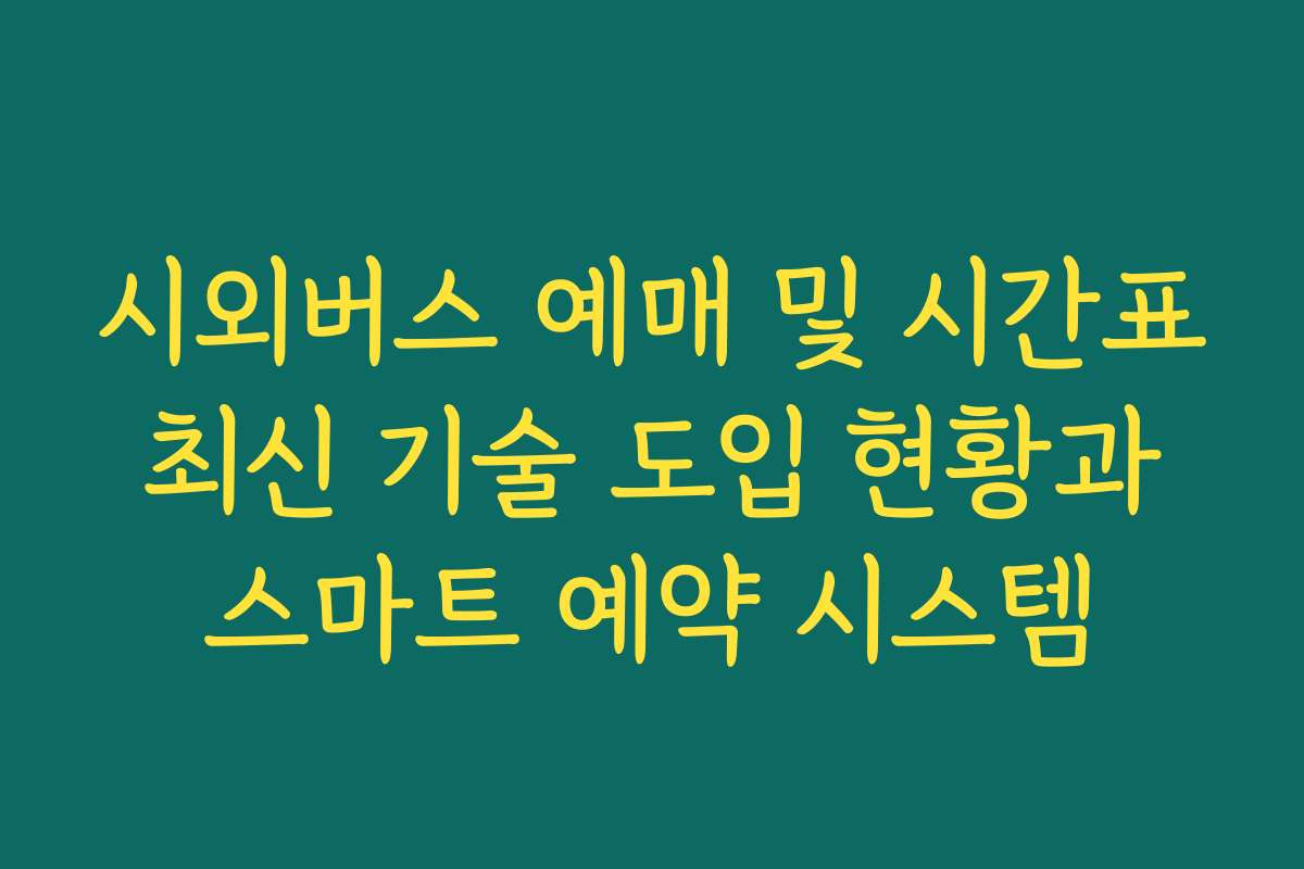 시외버스 예매 및 시간표 최신 기술 도입 현황과 스마트 예약 시스템