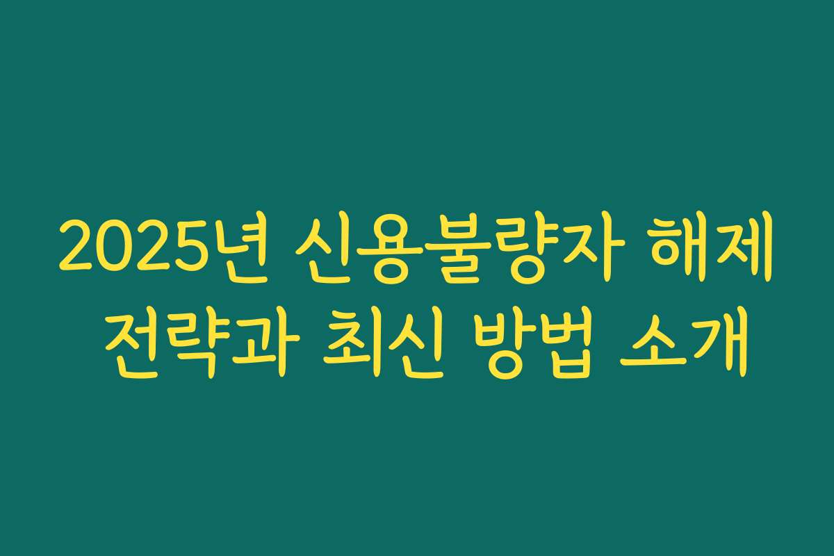 2025년 신용불량자 해제 전략과 최신 방법 소개