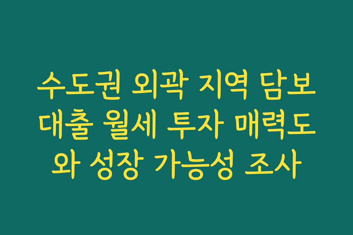 수도권 외곽 지역 담보대출 월세 투자 매력도와 성장 가능성 조사
