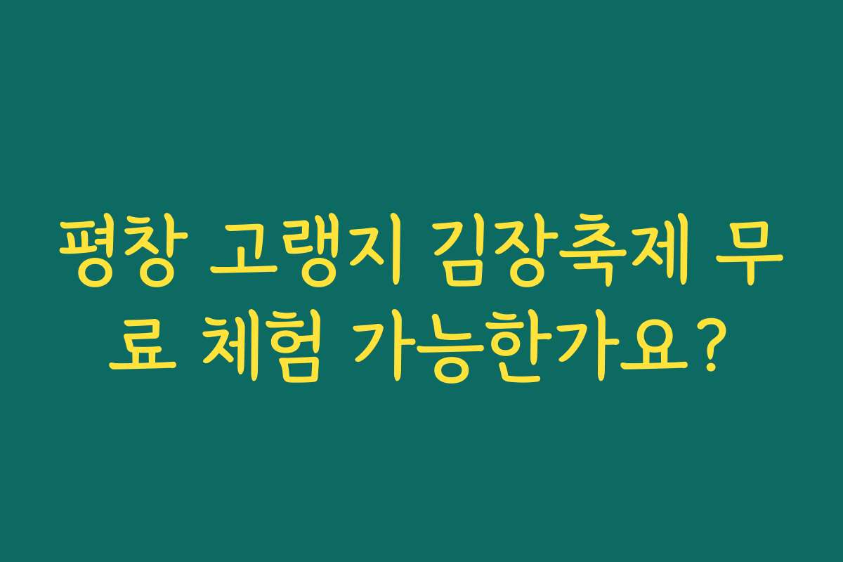 평창 고랭지 김장축제 무료 체험 가능한가요?
