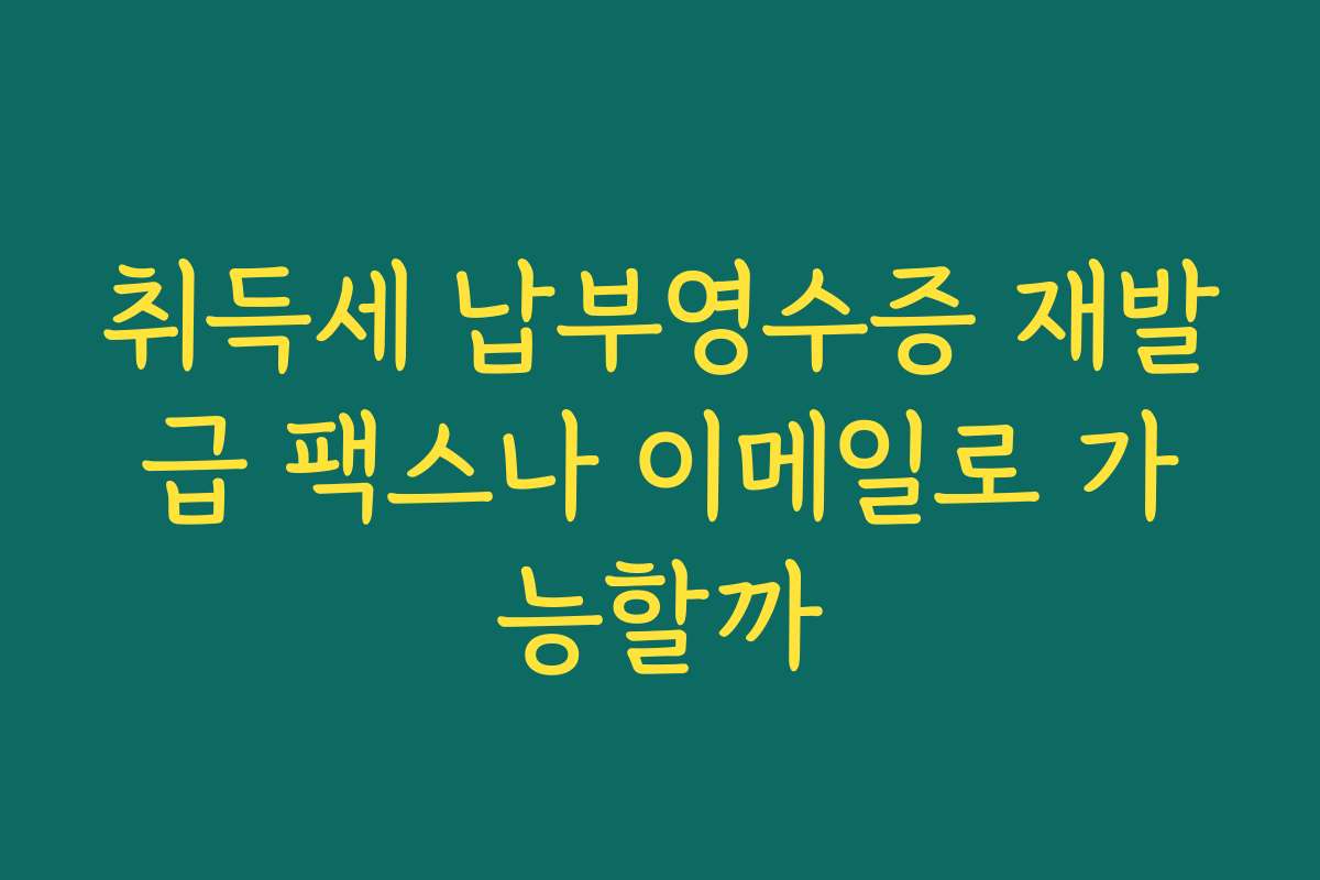 취득세 납부영수증 재발급 팩스나 이메일로 가능할까
