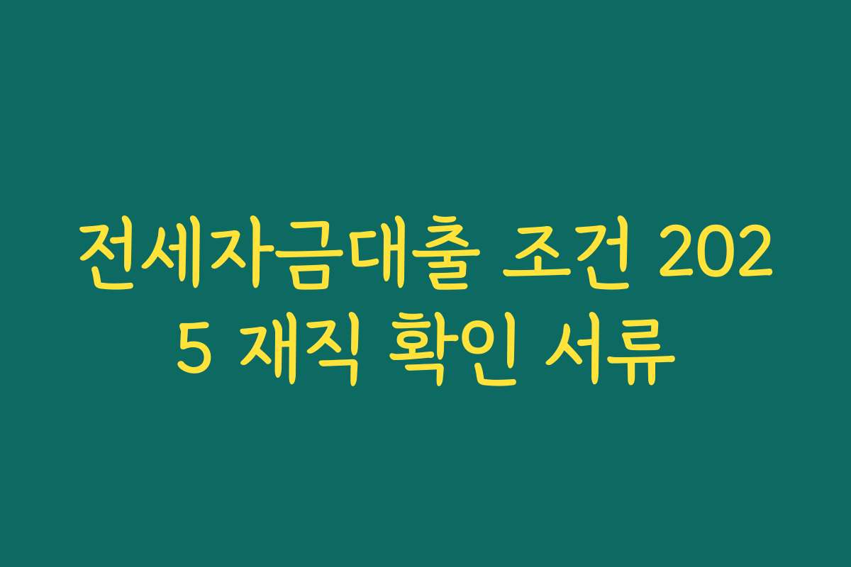 전세자금대출 조건 2025 재직 확인 서류