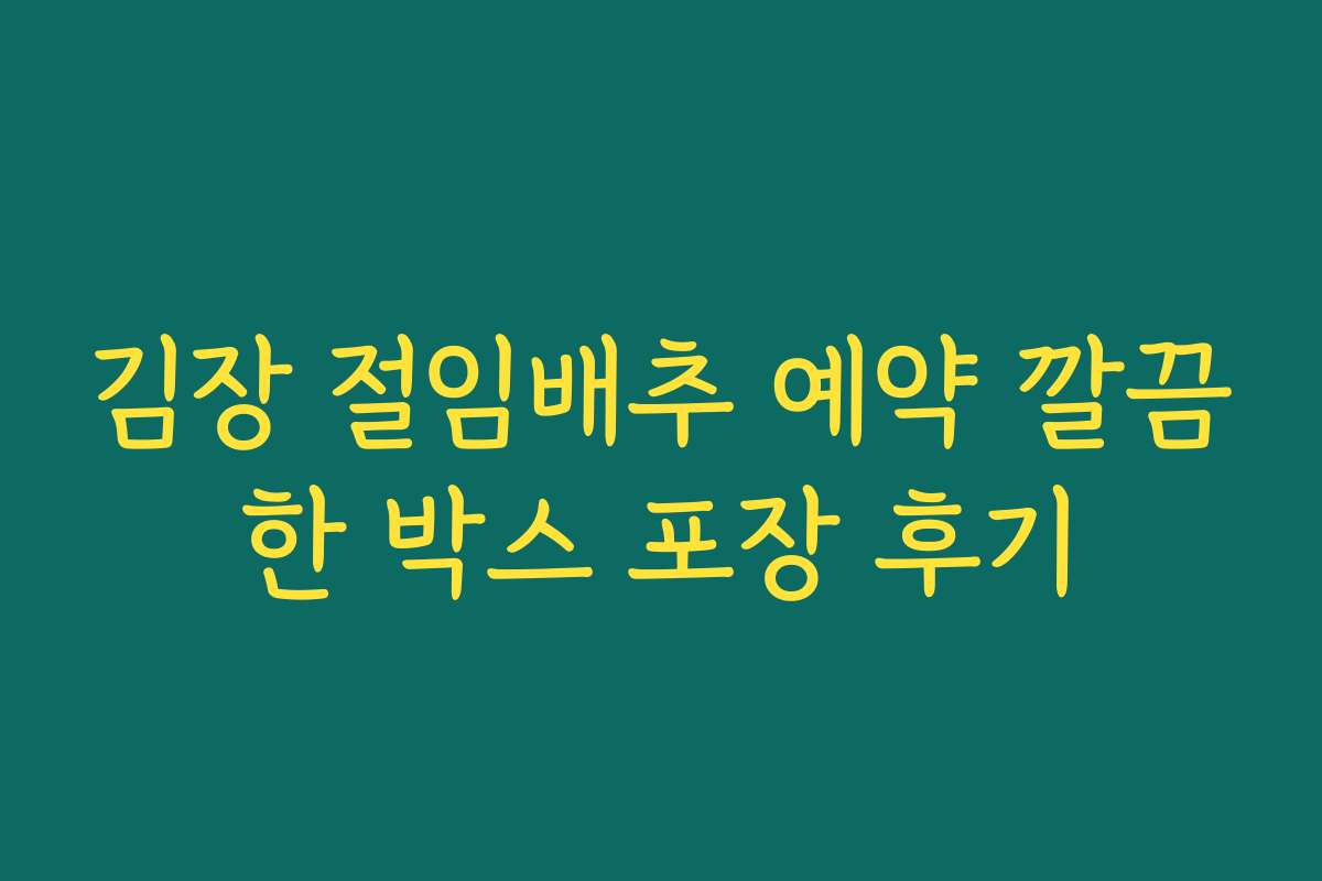 김장 절임배추 예약 깔끔한 박스 포장 후기