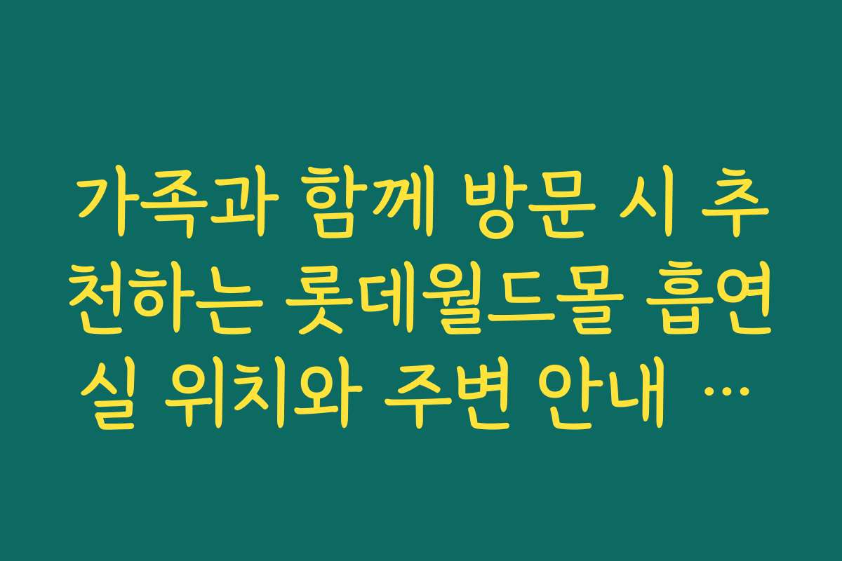 가족과 함께 방문 시 추천하는 롯데월드몰 흡연실 위치와 주변 안내 정보 가족과 함께 방문 시 추천하는 롯데월드몰 흡연실 위치와 주변 안내 정보