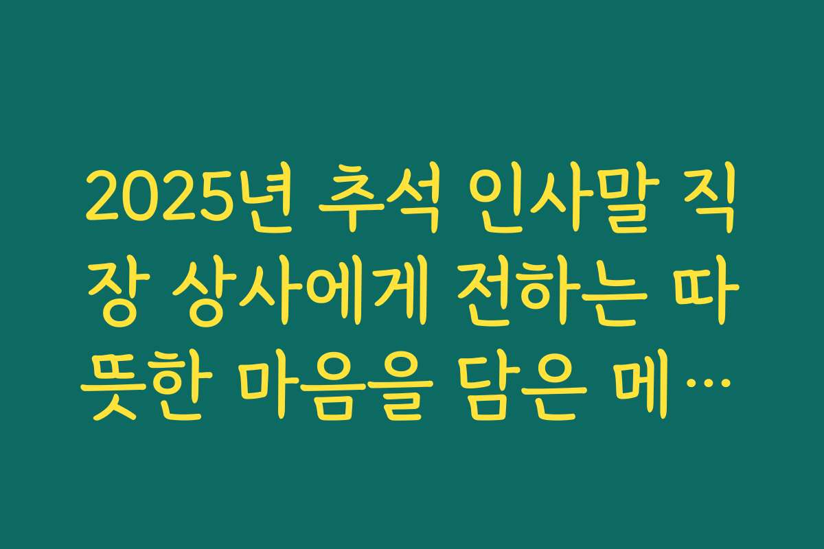 2025년 추석 인사말 직장 상사에게 전하는 따뜻한 마음을 담은 메시지 아이디어 2025년 추석 인사말 직장 상사에게 전하는 따뜻한 마음을 담은 메시지 아이디어