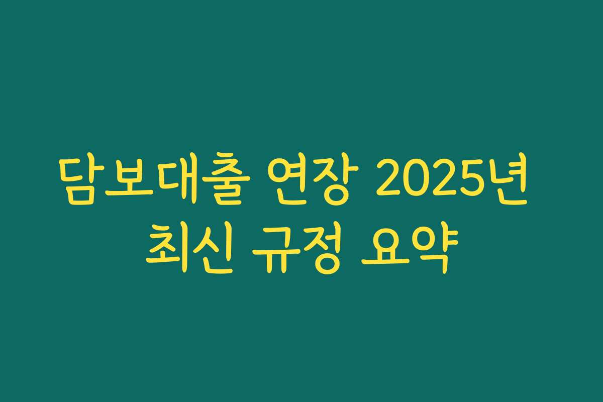 담보대출 연장 2025년 최신 규정 요약