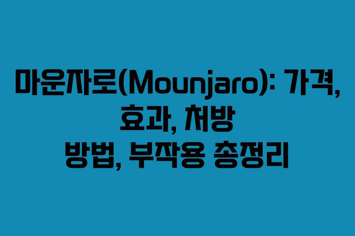 마운자로(Mounjaro): 가격, 효과, 처방 방법, 부작용 총정리