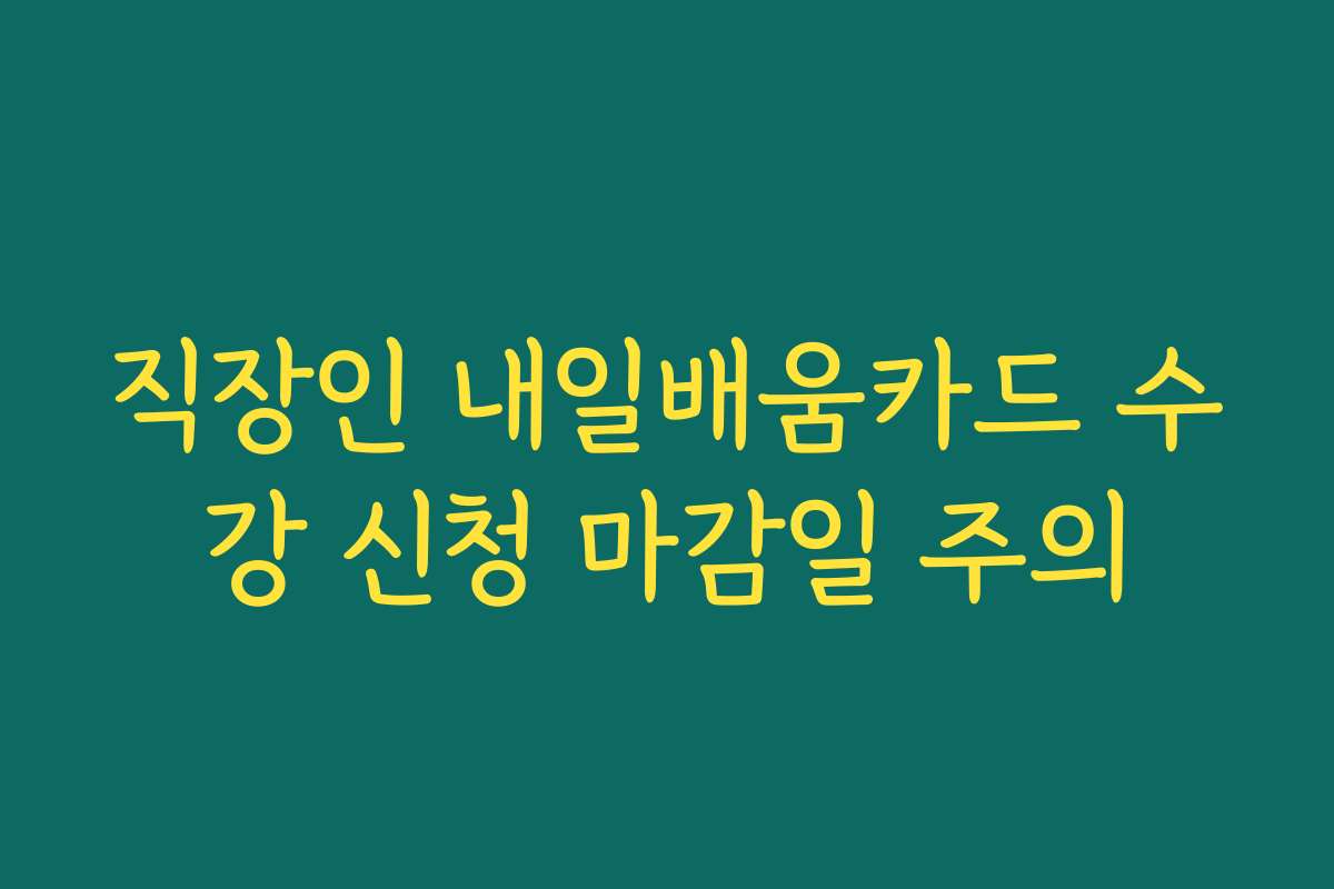 직장인 내일배움카드 수강 신청 마감일 주의