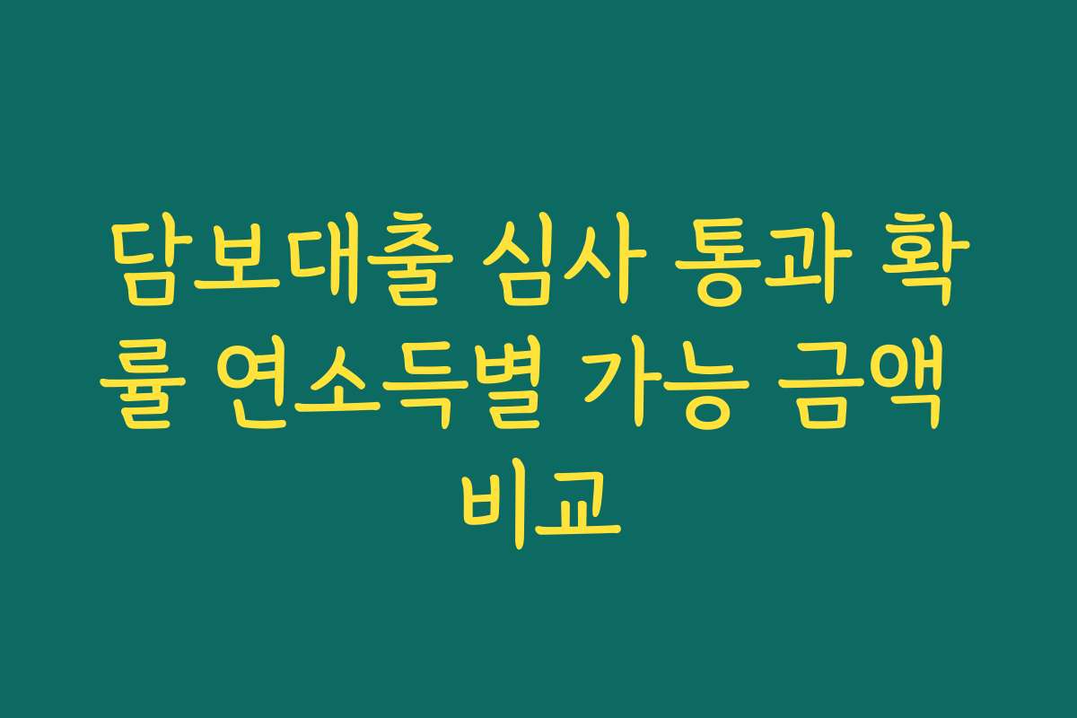 담보대출 심사 통과 확률 연소득별 가능 금액 비교