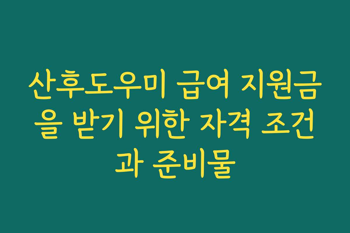산후도우미 급여 지원금을 받기 위한 자격 조건과 준비물