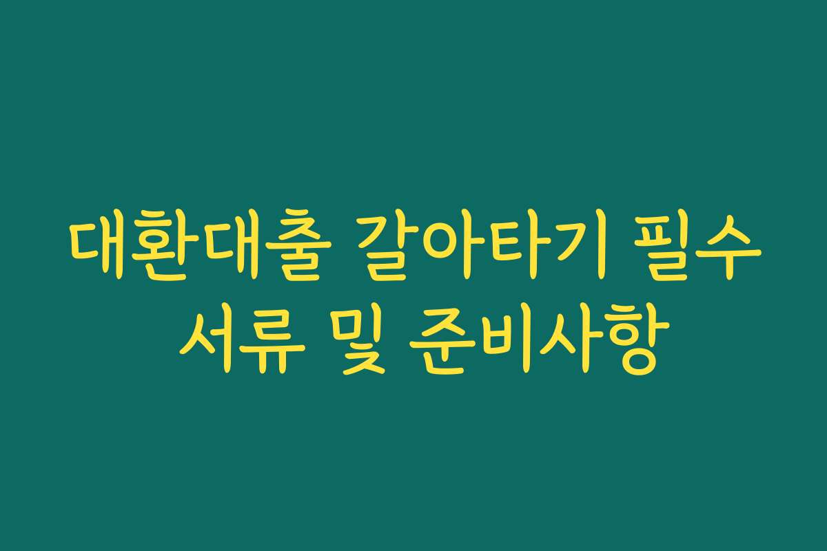 대환대출 갈아타기 필수 서류 및 준비사항