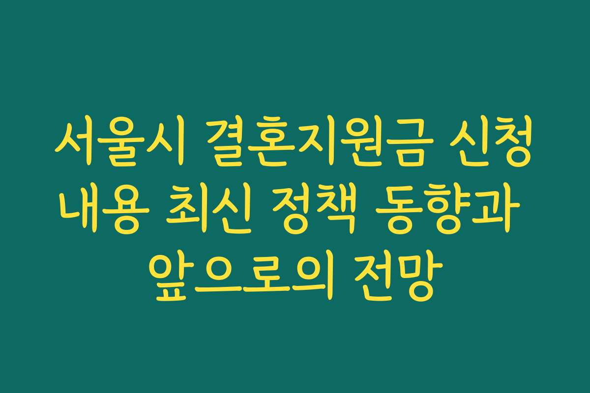 서울시 결혼지원금 신청내용 최신 정책 동향과 앞으로의 전망 서울시 결혼지원금 신청내용 최신 정책 동향과 앞으로의 전망