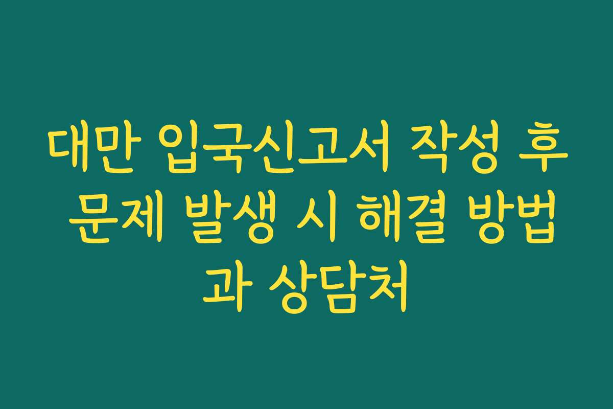 대만 입국신고서 작성 후 문제 발생 시 해결 방법과 상담처