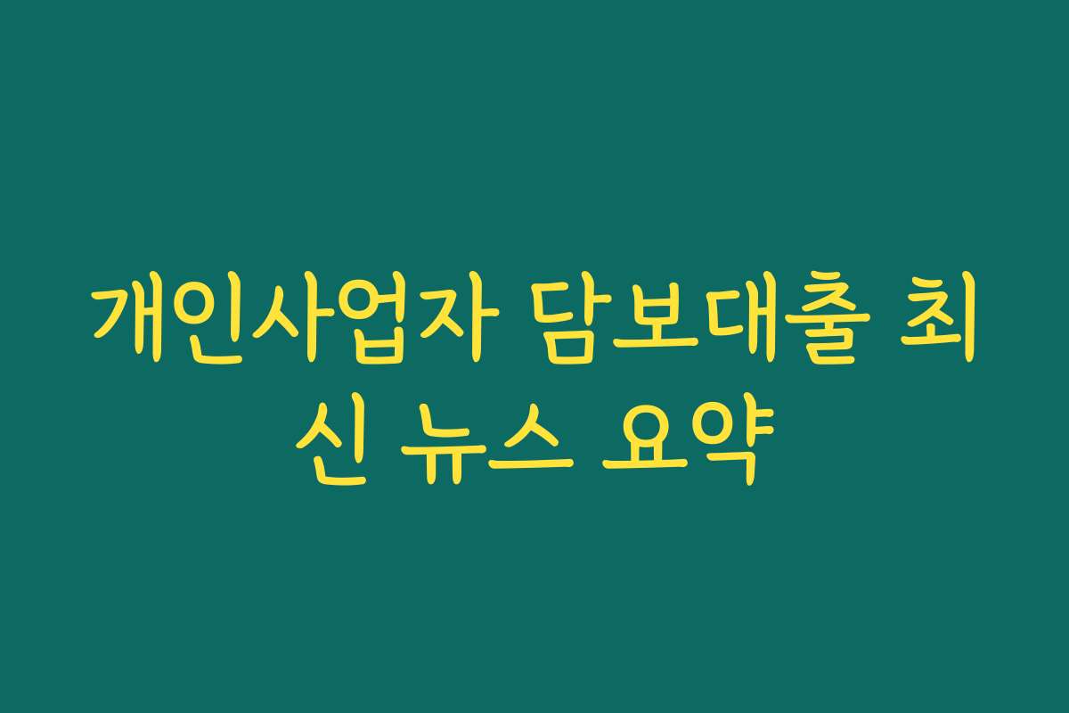 개인사업자 담보대출 최신 뉴스 요약