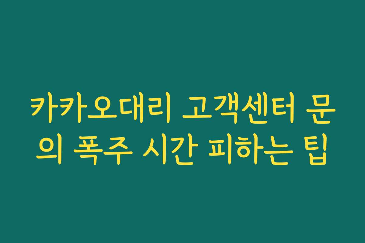 카카오대리 고객센터 문의 폭주 시간 피하는 팁