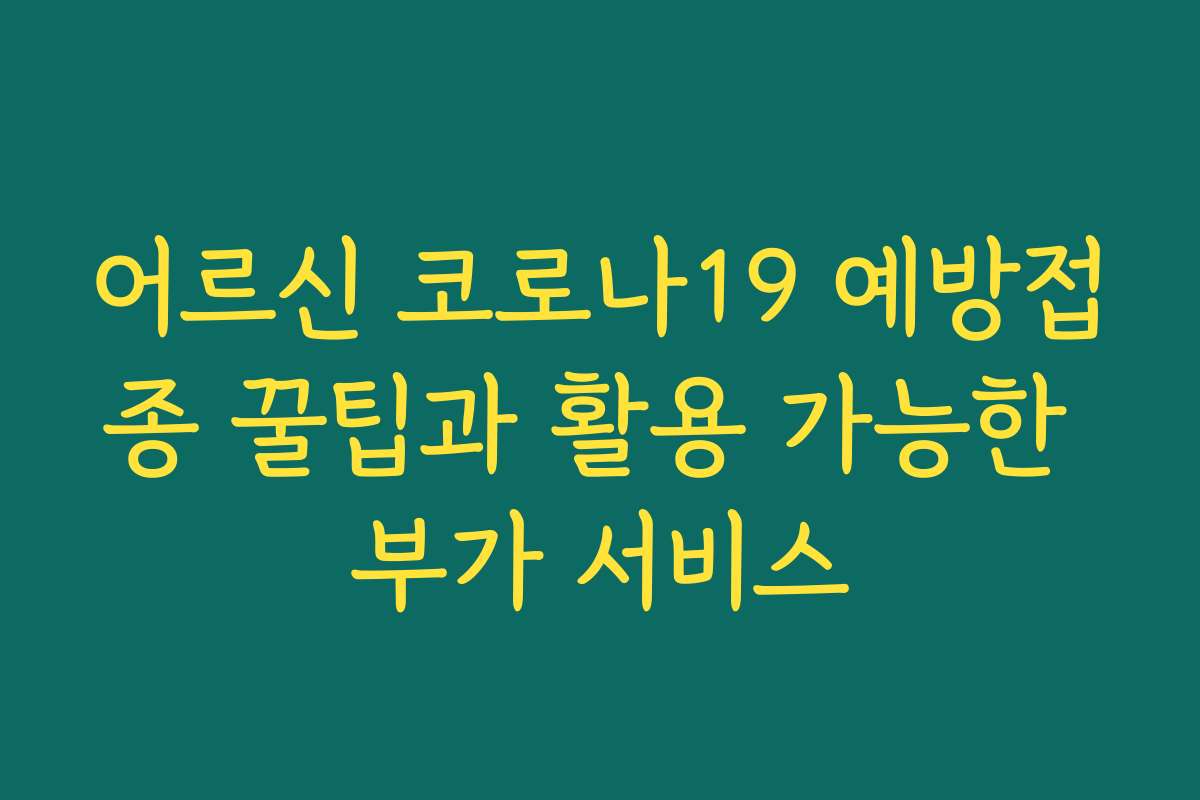 어르신 코로나19 예방접종 꿀팁과 활용 가능한 부가 서비스